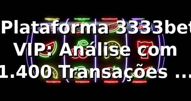 📊 Plataforma 3333bet VIP: Análise com 1.400 Transações e Dados Reais 2026